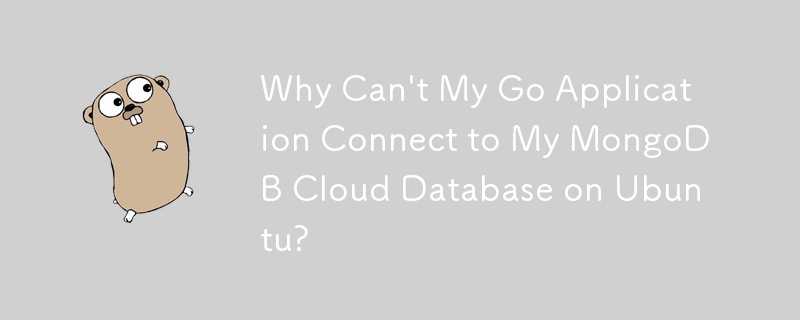 Go アプリケーションが Ubuntu 上の MongoDB クラウド データベースに接続できないのはなぜですか?
