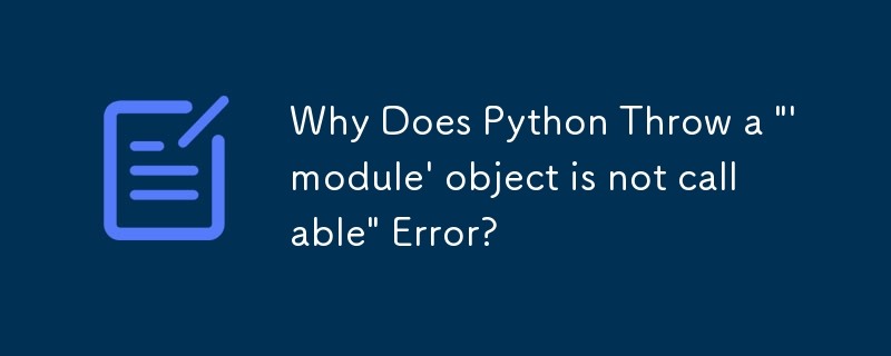 Why Does Python Throw a \'\'module\' object is not callable\' Error?