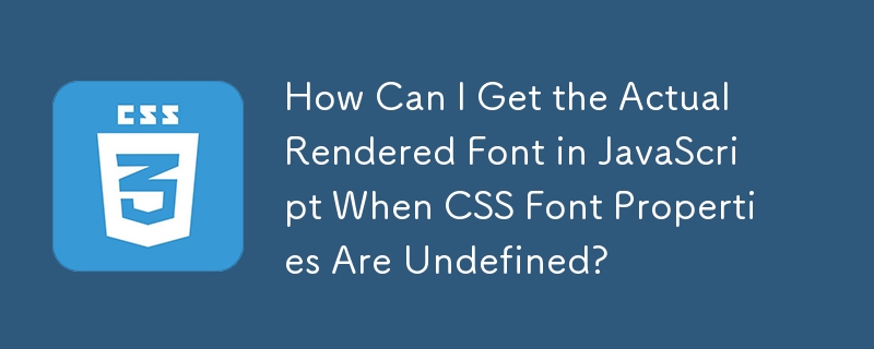 How Can I Get the Actual Rendered Font in JavaScript When CSS Font Properties Are Undefined?