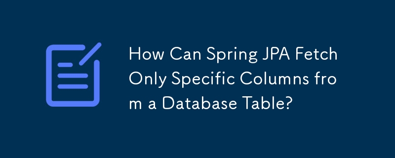 How Can Spring JPA Fetch Only Specific Columns from a Database Table?