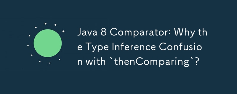 Java 8 Comparator: Why the Type Inference Confusion with `thenComparing`?