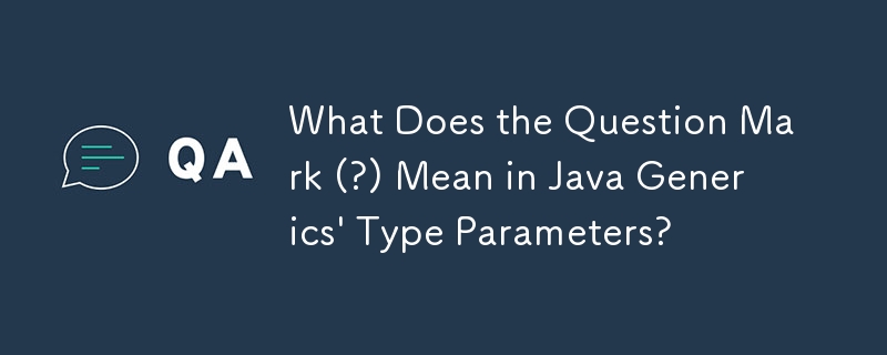 What Does the Question Mark (?) Mean in Java Generics\' Type Parameters?