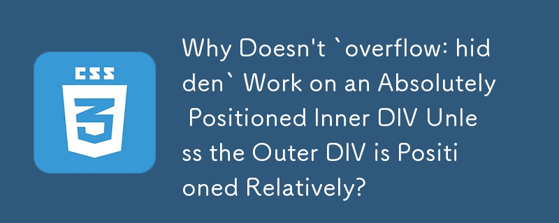 Why Doesn\'t `overflow: hidden` Work on an Absolutely Positioned Inner DIV Unless the Outer DIV is Positioned Relatively?