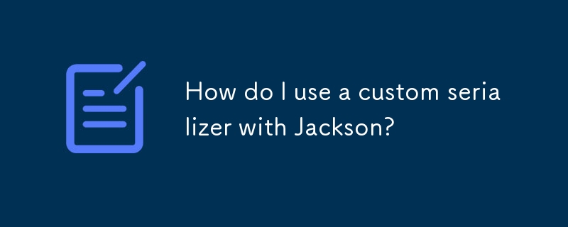 How do I use a custom serializer with Jackson?