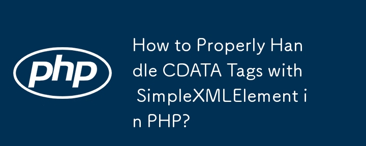 How to Properly Handle CDATA Tags with SimpleXMLElement in PHP?