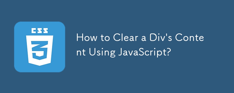 How to Clear a Div\'s Content Using JavaScript?