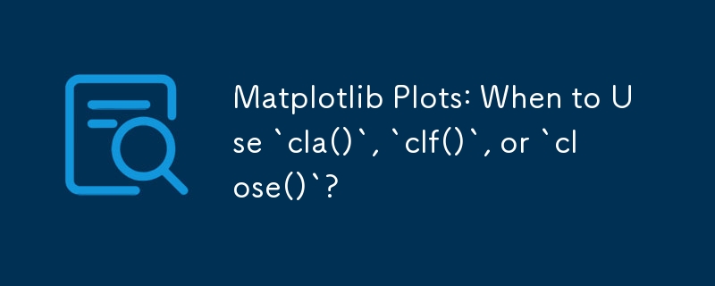 Matplotlib 繪圖：何時使用 `cla()`、`clf()` 或 `close()`？