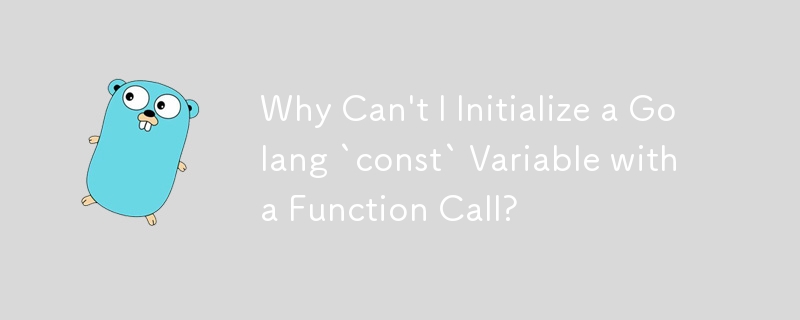 Why Can\'t I Initialize a Golang `const` Variable with a Function Call?