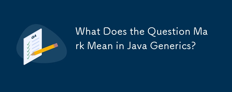 Was bedeutet das Fragezeichen in Java Generics?