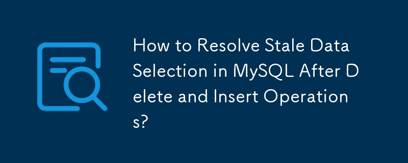 How to Resolve Stale Data Selection in MySQL After Delete and Insert Operations?