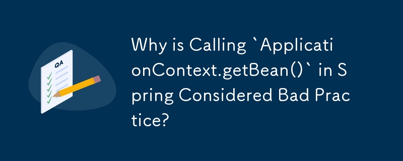 Why is Calling `ApplicationContext.getBean()` in Spring Considered Bad Practice?