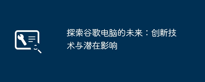 探索谷歌电脑的未来：创新技术与潜在影响