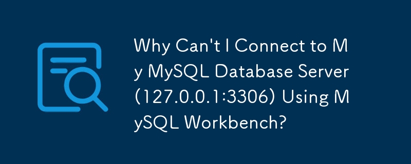 Why Can\'t I Connect to My MySQL Database Server (127.0.0.1:3306) Using MySQL Workbench?