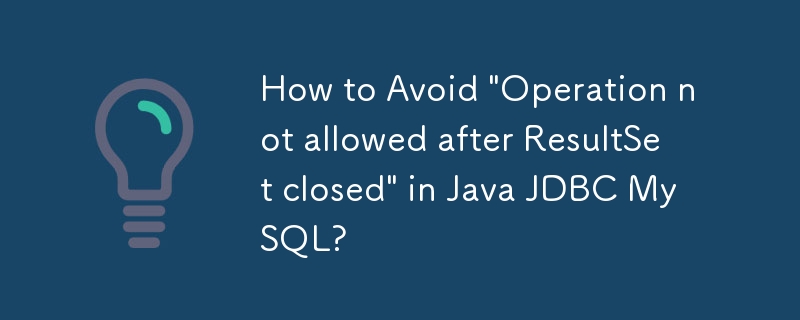 How to Avoid \'Operation not allowed after ResultSet closed\' in Java JDBC MySQL?