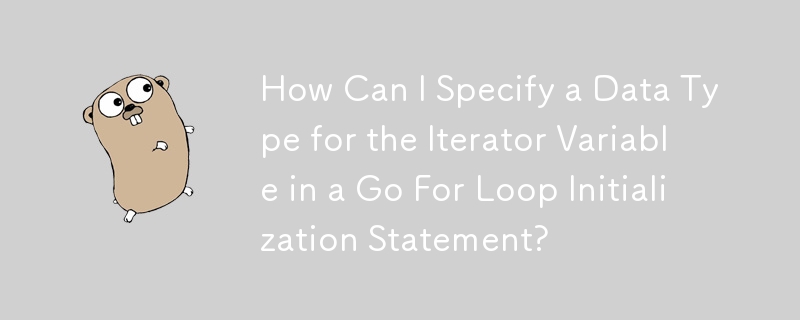 如何在Go For循环初始化语句中指定迭代变量的数据类型？