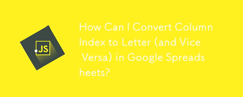 How Can I Convert Column Index to Letter (and Vice Versa) in Google Spreadsheets?