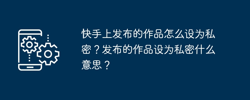 快手上发布的作品怎么设为私密？发布的作品设为私密什么意思？