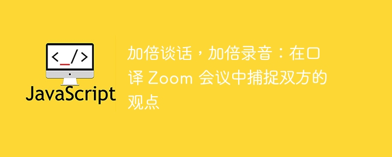 加倍谈话，加倍录音：在口译 Zoom 会议中捕捉双方的观点 - 小浪资源网