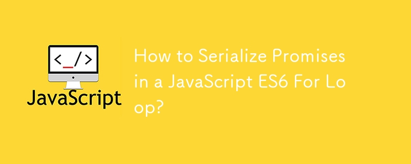 How to Serialize Promises in a JavaScript ES6 For Loop?