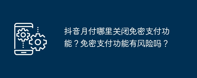 抖音月付哪里关闭免密支付功能？免密支付功能有风险吗？