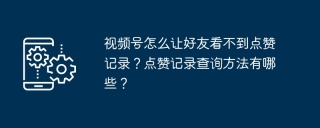 视频号怎么让好友看不到点赞记录?点赞记录查询方法有哪些?