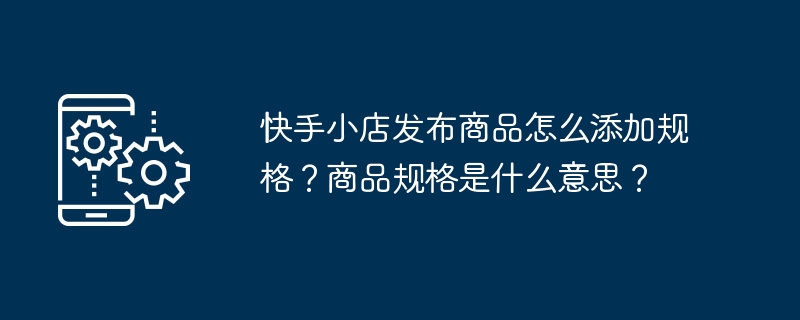 快手小店发布商品怎么添加规格？商品规格是什么意思？