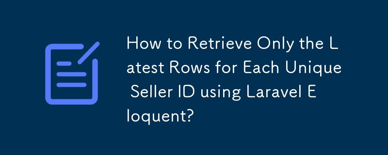 How to Retrieve Only the Latest Rows for Each Unique Seller ID using Laravel Eloquent?