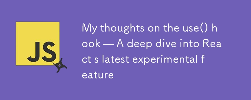 My thoughts on the use() hook — A deep dive into React s latest experimental feature