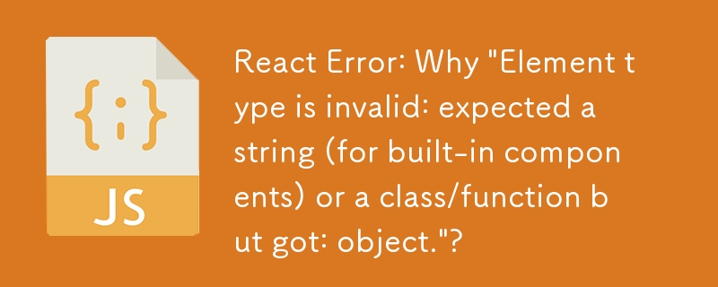 React Error: Why \'Element type is invalid: expected a string (for built-in components) or a class/function but got: object.\'?