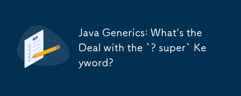 Java Generics: What\'s the Deal with the `? super` Keyword?