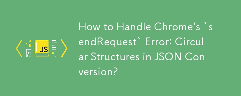 Chrome의 `sendRequest` 오류를 처리하는 방법: JSON 변환의 순환 구조?