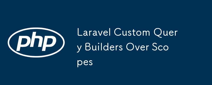 Laravel Custom Query Builders Over Scopes