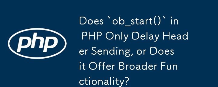 PHP の `ob_start()` はヘッダー送信のみを遅延させますか、それともより広範な機能を提供しますか?
