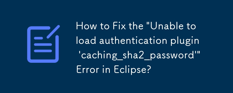 How to Fix the \'Unable to load authentication plugin \'caching_sha2_password\'\' Error in Eclipse?