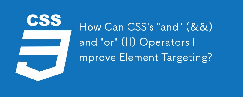 Comment les opérateurs CSS \'and\' (&&) et \'or\' (||) peuvent-ils améliorer le ciblage des éléments ?