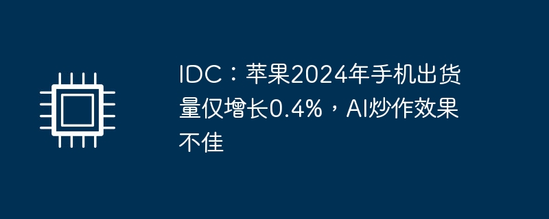 idc：苹果2024年手机出货量仅增长0.4%，ai炒作效果不佳