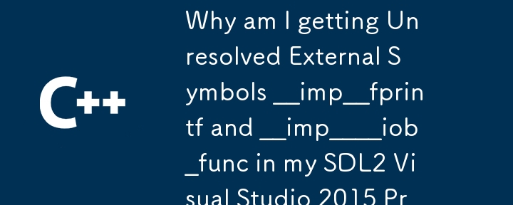 Why am I getting Unresolved External Symbols __imp__fprintf and __imp____iob_func in my SDL2 Visual Studio 2015 Project?