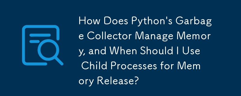 Python のガベージ コレクターはどのようにメモリを管理しますか?また、いつメモリ解放のために子プロセスを使用する必要がありますか?