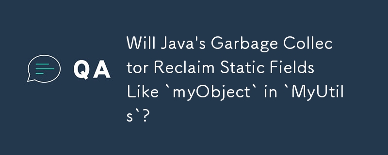 Java のガベージ コレクターは、「MyUtils」の「myObject」のような静的フィールドを再利用しますか?