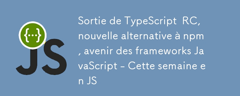 TypeScript RC のリリース、npm の新しい代替、JavaScript フレームワークの将来 - 今週の JS