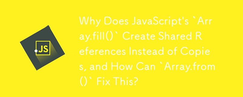 Why Does JavaScript\'s `Array.fill()` Create Shared References Instead of Copies, and How Can `Array.from()` Fix This?