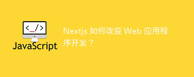 Nextjs 如何改变 Web 应用程序开发？ - 小浪资源网