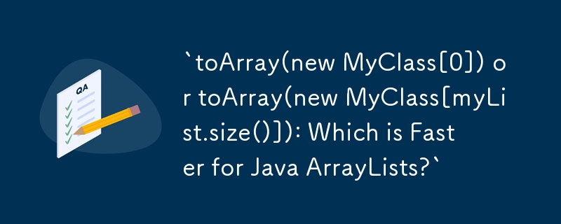 `toArray(new MyClass[0]) or toArray(new MyClass[myList.size()]): Which is Faster for Java ArrayLists?`