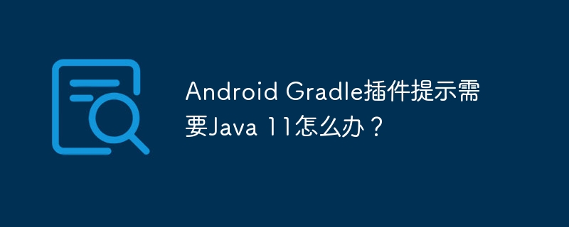 Android Gradle插件提示需要Java 11怎么办？ - 小浪资源网