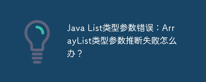 Java List类型参数错误：ArrayList类型参数推断失败怎么办？