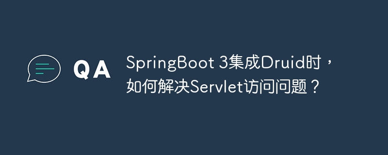 SpringBoot 3集成Druid时，如何解决Servlet访问问题？ - 小浪资源网