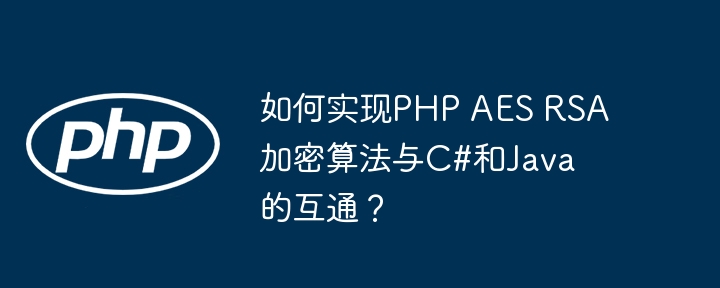 如何实现PHP AES RSA加密算法与C#和Java的互通？ - 小浪资源网