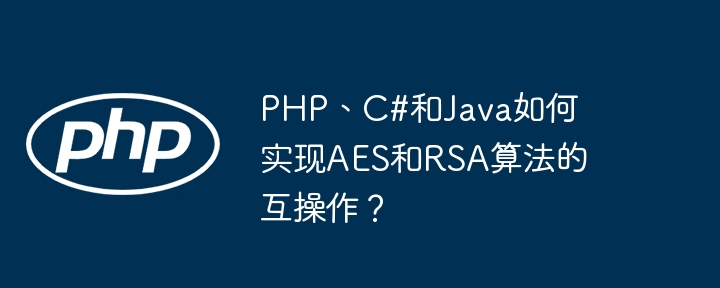 PHP、C#和Java如何实现AES和RSA算法的互操作？ - 小浪资源网