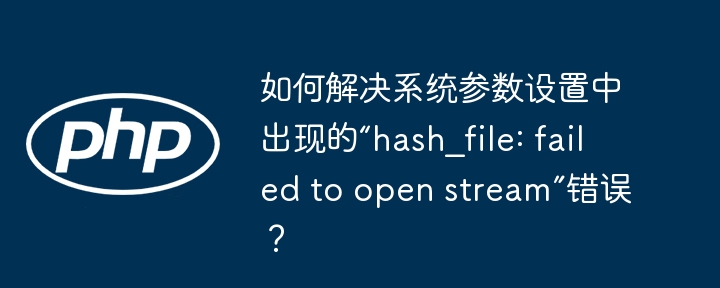 如何解决系统参数设置中出现的“hash_file: failed to open stream”错误？