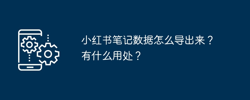小红书笔记数据怎么导出来？有什么用处？